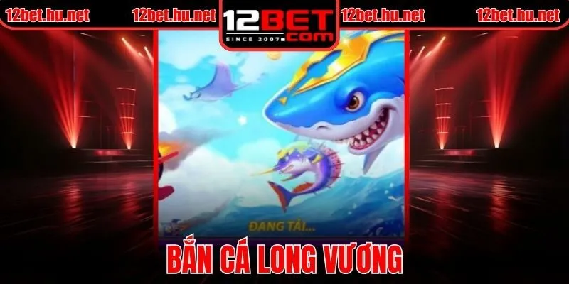 Bắn Cá Long Vương Tại 12BET – Trải Nghiệm Giải Trí Đỉnh Cao