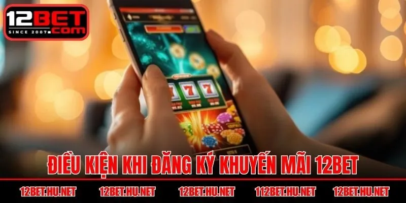 Điều kiện khi đăng ký khuyến mãi 12BET