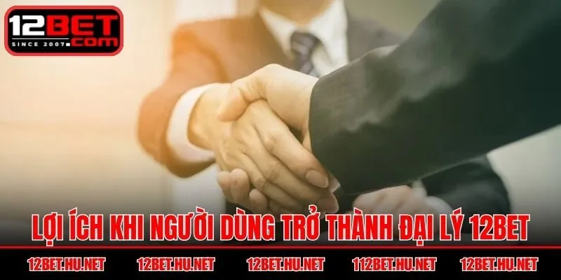 Lợi ích khi người dùng trở thành đại lý 12BET
