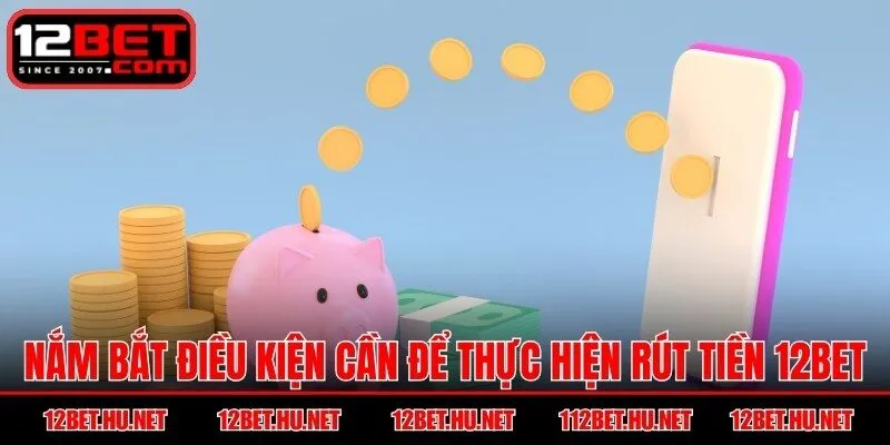 Nắm bắt điều kiện cần để thực hiện rút tiền 12BET