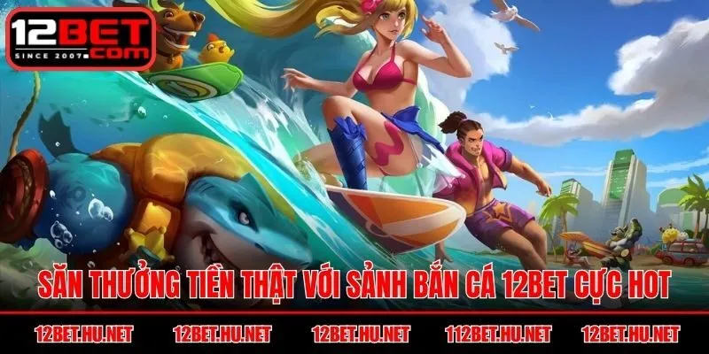 Săn thưởng tiền thật với sảnh Bắn Cá 12BET cực hot