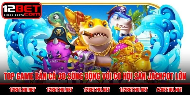 Top game bắn cá 3D sống động với cơ hội săn jackpot lớn